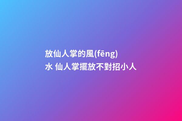 放仙人掌的風(fēng)水 仙人掌擺放不對招小人